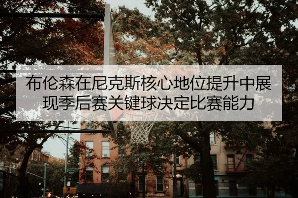 布伦森在尼克斯核心地位提升中展现季后赛关键球决定比赛能力
