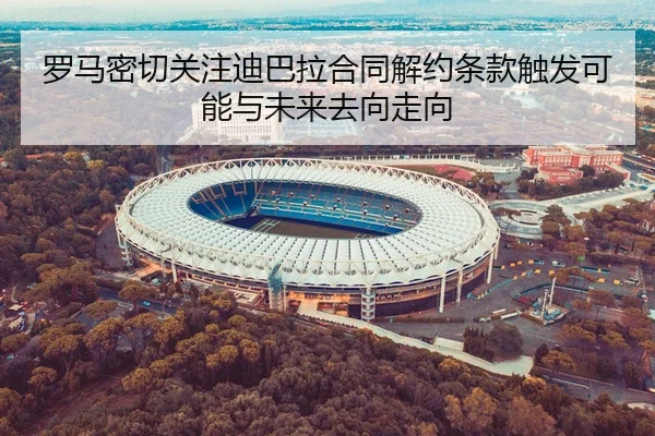 罗马密切关注迪巴拉合同解约条款触发可能与未来去向走向