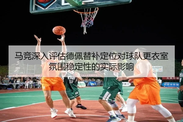 马竞深入评估德佩替补定位对球队更衣室氛围稳定性的实际影响