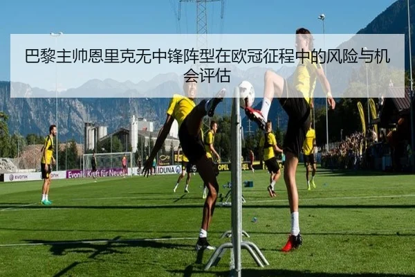 巴黎主帅恩里克无中锋阵型在欧冠征程中的风险与机会评估