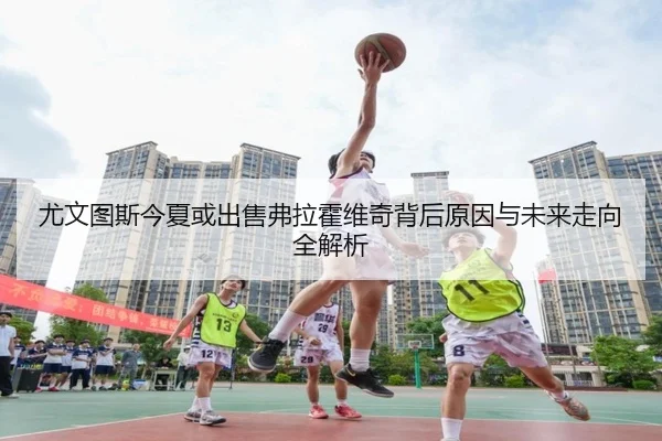 尤文图斯今夏或出售弗拉霍维奇背后原因与未来走向全解析