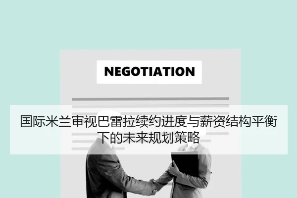 国际米兰审视巴雷拉续约进度与薪资结构平衡下的未来规划策略