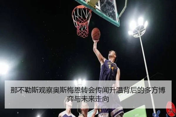 那不勒斯观察奥斯梅恩转会传闻升温背后的多方博弈与未来走向