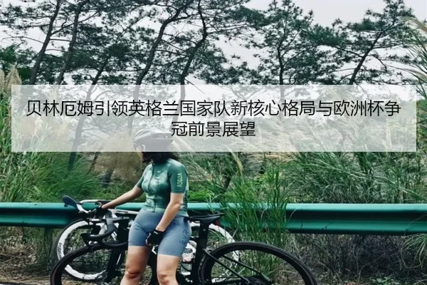 贝林厄姆引领英格兰国家队新核心格局与欧洲杯争冠前景展望