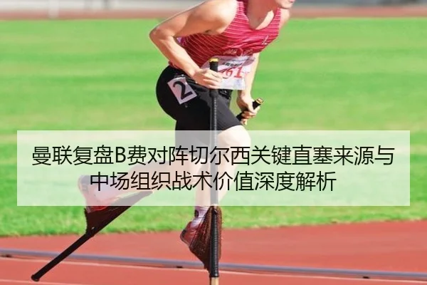 曼联复盘B费对阵切尔西关键直塞来源与中场组织战术价值深度解析