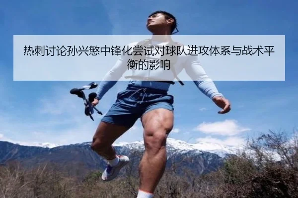 热刺讨论孙兴慜中锋化尝试对球队进攻体系与战术平衡的影响