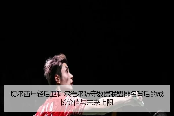 切尔西年轻后卫科尔维尔防守数据联盟排名背后的成长价值与未来上限