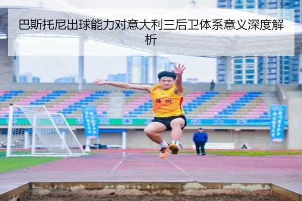 巴斯托尼出球能力对意大利三后卫体系意义深度解析