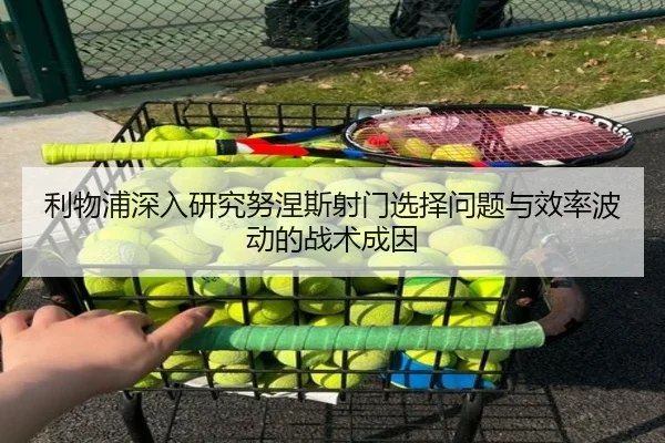利物浦深入研究努涅斯射门选择问题与效率波动的战术成因
