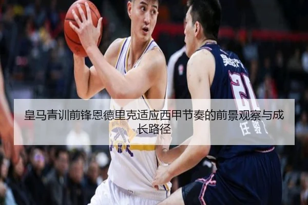 皇马青训前锋恩德里克适应西甲节奏的前景观察与成长路径