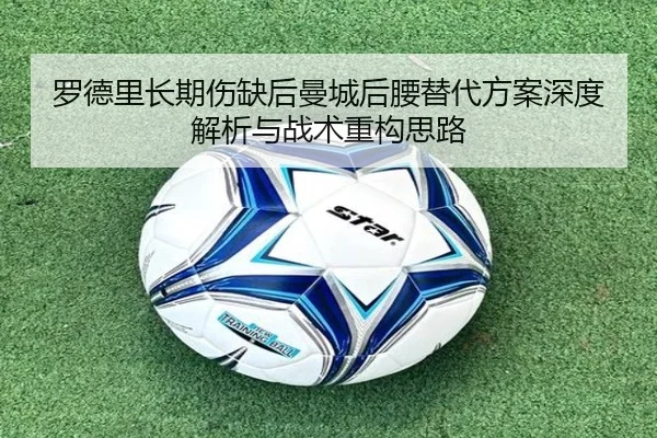 罗德里长期伤缺后曼城后腰替代方案深度解析与战术重构思路