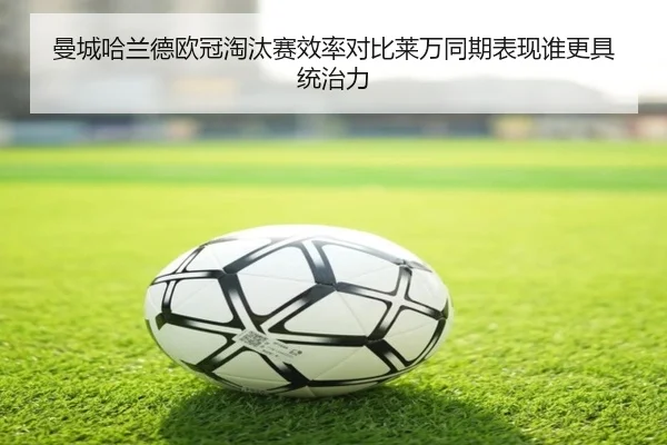 曼城哈兰德欧冠淘汰赛效率对比莱万同期表现谁更具统治力