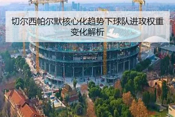 切尔西帕尔默核心化趋势下球队进攻权重变化解析