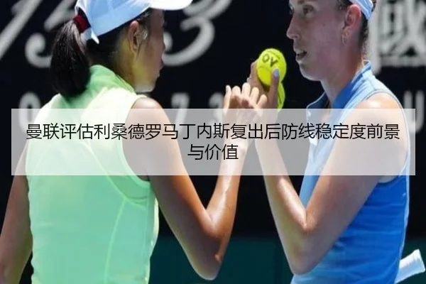 曼联评估利桑德罗马丁内斯复出后防线稳定度前景与价值