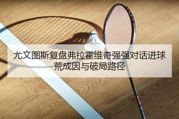 尤文图斯复盘弗拉霍维奇强强对话进球荒成因与破局路径