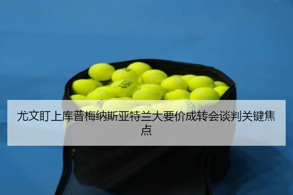 尤文盯上库普梅纳斯亚特兰大要价成转会谈判关键焦点
