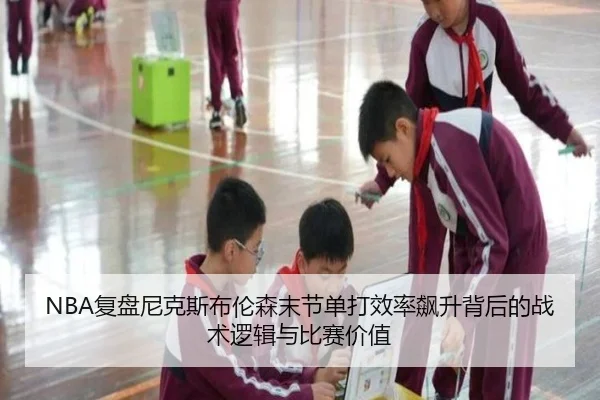 NBA复盘尼克斯布伦森末节单打效率飙升背后的战术逻辑与比赛价值