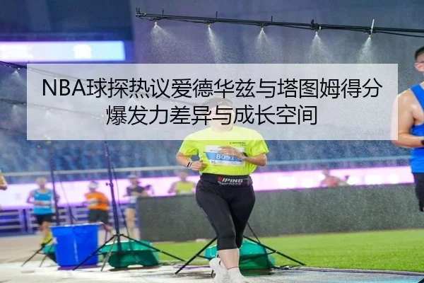 NBA球探热议爱德华兹与塔图姆得分爆发力差异与成长空间