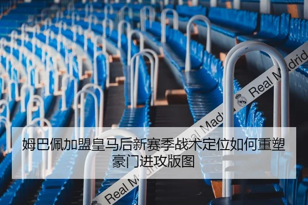 姆巴佩加盟皇马后新赛季战术定位如何重塑豪门进攻版图