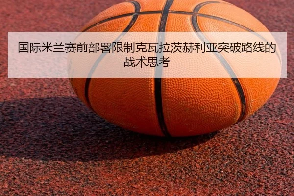 国际米兰赛前部署限制克瓦拉茨赫利亚突破路线的战术思考