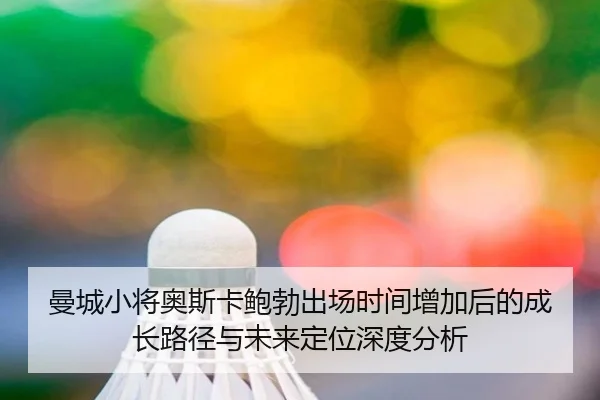 曼城小将奥斯卡鲍勃出场时间增加后的成长路径与未来定位深度分析