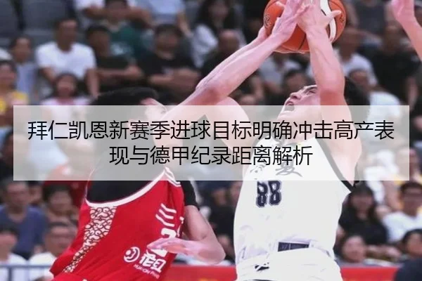 拜仁凯恩新赛季进球目标明确冲击高产表现与德甲纪录距离解析