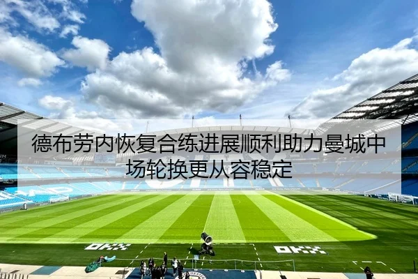 德布劳内恢复合练进展顺利助力曼城中场轮换更从容稳定