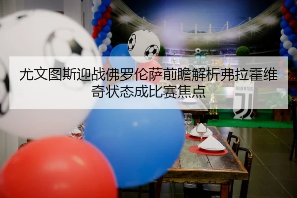 尤文图斯迎战佛罗伦萨前瞻解析弗拉霍维奇状态成比赛焦点
