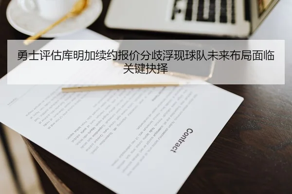 勇士评估库明加续约报价分歧浮现球队未来布局面临关键抉择