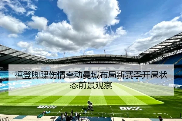 福登脚踝伤情牵动曼城布局新赛季开局状态前景观察