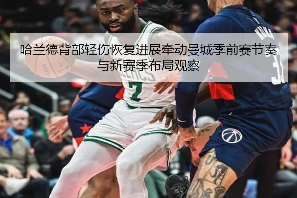 哈兰德背部轻伤恢复进展牵动曼城季前赛节奏与新赛季布局观察