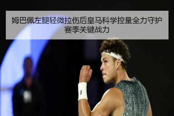 姆巴佩左腿轻微拉伤后皇马科学控量全力守护赛季关键战力