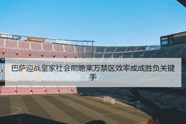 巴萨迎战皇家社会前瞻莱万禁区效率或成胜负关键手