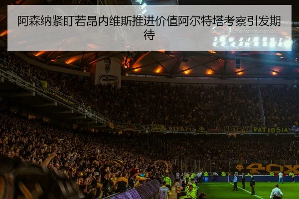 阿森纳紧盯若昂内维斯推进价值阿尔特塔考察引发期待